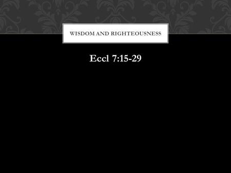Eccl 7:15-29 WISDOM AND RIGHTEOUSNESS. Remember, but for the grace of God go we. WISDOM AND RIGHTEOUSNESS.