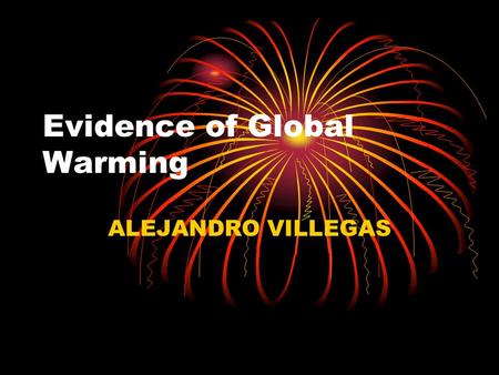 Evidence of Global Warming ALEJANDRO VILLEGAS. Global Warming and Climate Change The climate is changing. The earth is warming up, and there is now overwhelming.