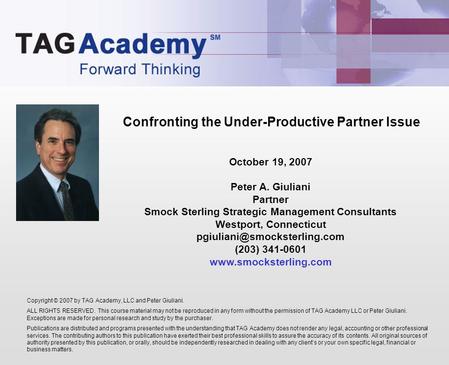 Confronting the Under-Productive Partner Issue Copyright © 2007 by TAG Academy, LLC and Peter Giuliani. ALL RIGHTS RESERVED. This course material may not.