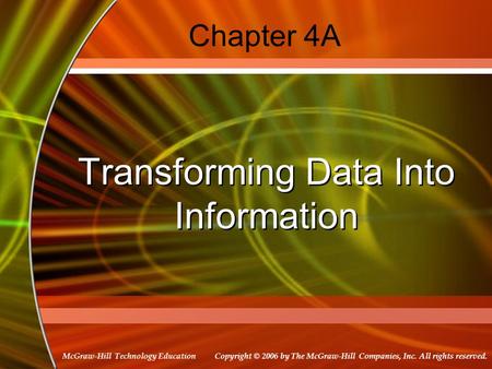 Copyright © 2006 by The McGraw-Hill Companies, Inc. All rights reserved. McGraw-Hill Technology Education Chapter 4A Transforming Data Into Information.