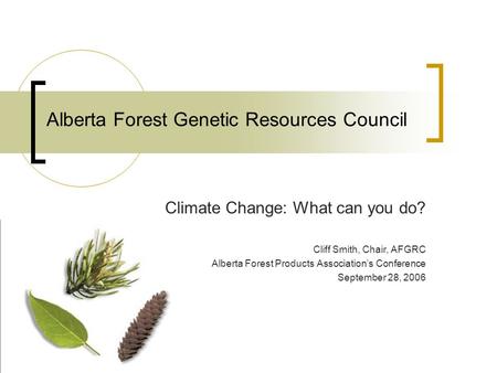 Alberta Forest Genetic Resources Council Climate Change: What can you do? Cliff Smith, Chair, AFGRC Alberta Forest Products Associations Conference September.