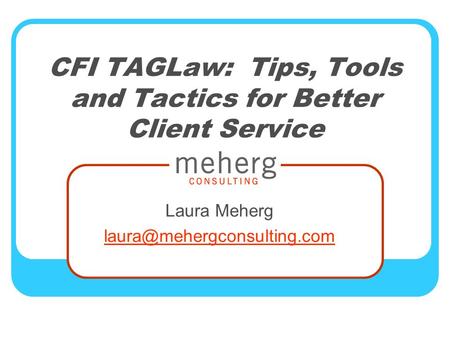 CFI TAGLaw: Tips, Tools and Tactics for Better Client Service Laura Meherg