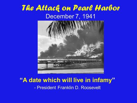 The Attack on Pearl Harbor December 7, 1941 A date which will live in infamy - President Franklin D. Roosevelt.