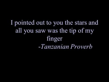 I pointed out to you the stars and all you saw was the tip of my finger -Tanzanian Proverb.