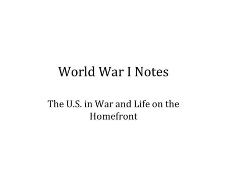 World War I Notes The U.S. in War and Life on the Homefront.