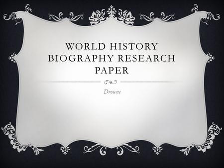 WORLD HISTORY BIOGRAPHY RESEARCH PAPER Drowne. CHOOSING A PERSON… Any person from a time period we will cover in this class (500- 1815) Can be from any.