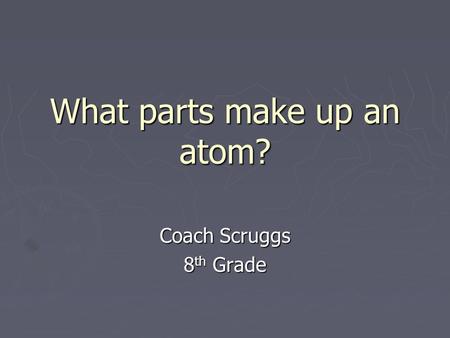 What parts make up an atom? Coach Scruggs 8 th Grade.