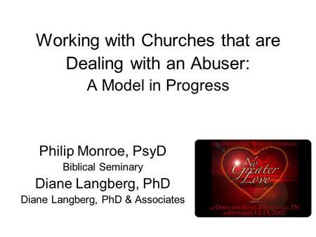 Working with Churches that are Dealing with an Abuser: A Model in Progress Philip Monroe, PsyD Biblical Seminary Diane Langberg, PhD Diane Langberg, PhD.