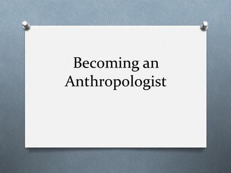 Becoming an Anthropologist. 3 Goals of Anthropological fieldwork O *Goal 1: understand interconnectedness O *Goal 2: expand empathy for people radically.