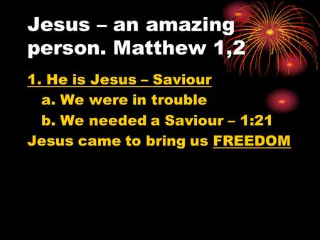 Jesus – an amazing person. Matthew 1,2 1. He is Jesus – Saviour a. We were in trouble b. We needed a Saviour – 1:21 Jesus came to bring us FREEDOM.