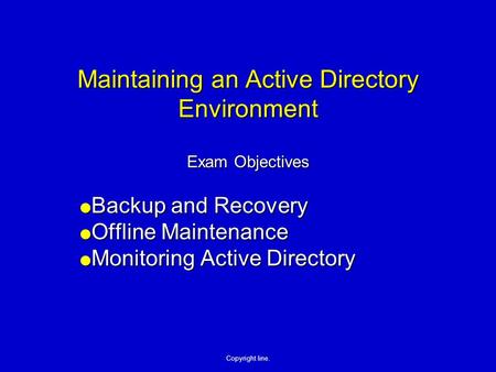 Copyright line. Maintaining an Active Directory Environment Exam Objectives Backup and Recovery Backup and Recovery Offline Maintenance Offline Maintenance.