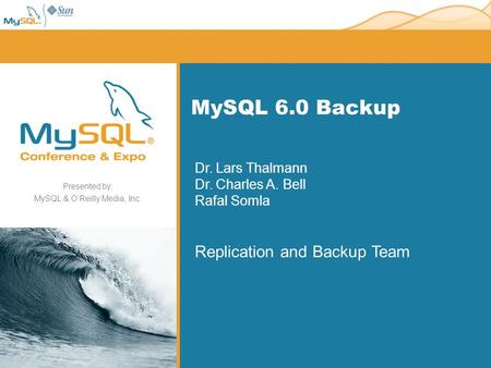 Presented by, MySQL & OReilly Media, Inc. MySQL 6.0 Backup Dr. Lars Thalmann Dr. Charles A. Bell Rafal Somla Replication and Backup Team.