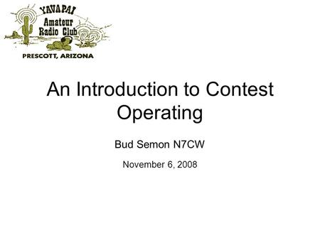 An Introduction to Contest Operating Bud Semon N7CW November 6, 2008.