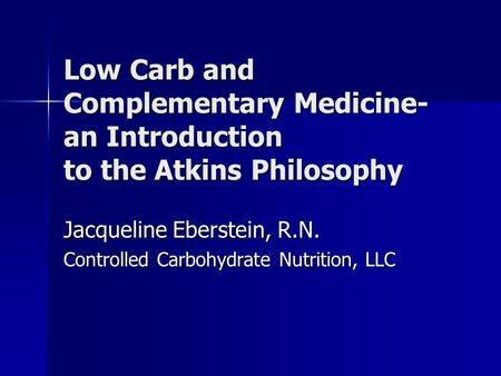 Low Carb and Complementary Medicine- an Introduction to the Atkins Philosophy Jacqueline Eberstein, R.N. Controlled Carbohydrate Nutrition, LLC.