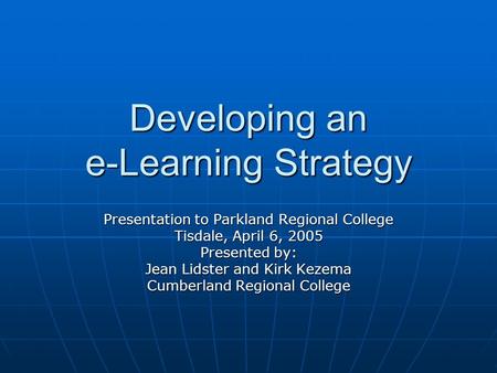 Developing an e-Learning Strategy Presentation to Parkland Regional College Tisdale, April 6, 2005 Presented by: Jean Lidster and Kirk Kezema Cumberland.