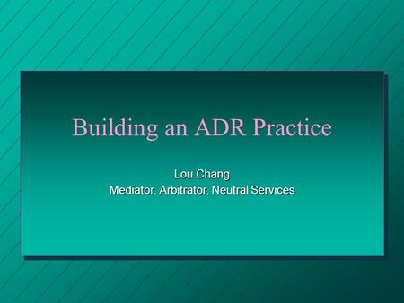 Building an ADR Practice Lou Chang Mediator. Arbitrator. Neutral Services.