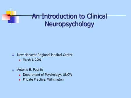 An Introduction to Clinical Neuropsychology New Hanover Regional Medical Center March 6, 2003 Antonio E. Puente Department of Psychology, UNCW Private.