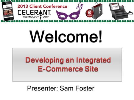 Welcome! Presenter: Sam Foster. Major Topics To Be Covered In This Presentation Benefits of E-Commerce Celerants Integrated E-Commerce Platform New Channels.