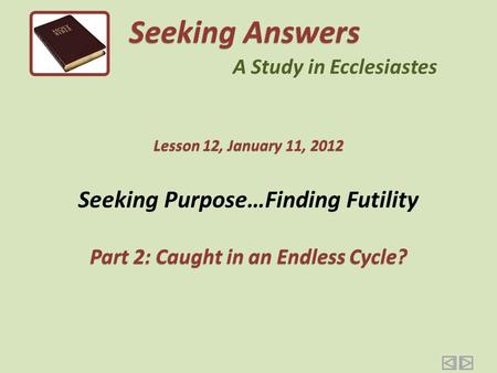 Seeking Purpose…Finding Futility Part 2: Caught in an Endless Cycle? Seeking Answers A Study in Ecclesiastes Lesson 12, January 11, 2012.