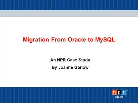 ® npr.org Migration From Oracle to MySQL An NPR Case Study By Joanne Garlow.