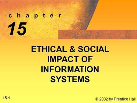 15.1 © 2002 by Prentice Hall c h a p t e r 15 ETHICAL & SOCIAL IMPACT OF INFORMATION SYSTEMS.