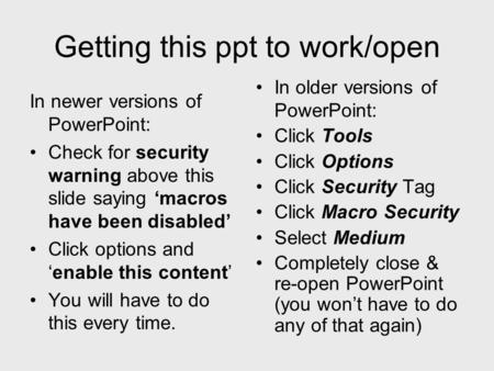 Getting this ppt to work/open In newer versions of PowerPoint: Check for security warning above this slide saying macros have been disabled Click options.