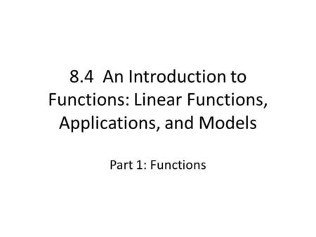 8.4 An Introduction to Functions: Linear Functions, Applications, and Models Part 1: Functions.