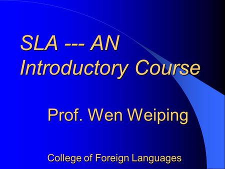 SLA --- AN Introductory Course Prof. Wen Weiping College of Foreign Languages SLA --- AN Introductory Course Prof. Wen Weiping College of Foreign Languages.
