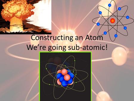 Constructing an Atom We’re going sub-atomic!