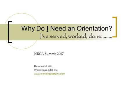 Why Do I Need an Orientation? Ive served, worked, done……… NRCA Summit 2007 Ramona M. Hill Workshops, Etc!, Inc. www.workshopsetcinc.com.