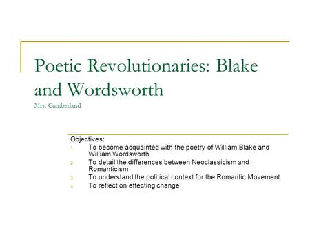Poetic Revolutionaries: Blake and Wordsworth Mrs. Cumberland Objectives: 1. To become acquainted with the poetry of William Blake and William Wordsworth.