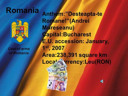 Romania Coat of arms of Romania Anthem:Desteapta-te Romane!(Andrei Mureseanu) Capital:Bucharest E.U. accession: January, 1 st, 2007 Area:238,391 square.