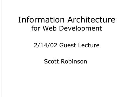 Information Architecture for Web Development Scott Robinson 2/14/02 Guest Lecture.