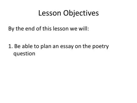 Lesson Objectives By the end of this lesson we will: 1. Be able to plan an essay on the poetry question.