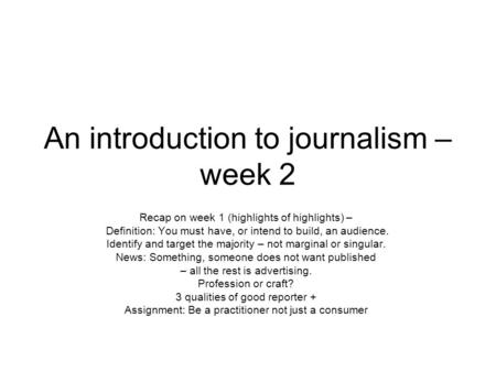 An introduction to journalism – week 2 Recap on week 1 (highlights of highlights) – Definition: You must have, or intend to build, an audience. Identify.