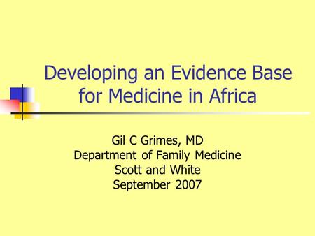 Developing an Evidence Base for Medicine in Africa Gil C Grimes, MD Department of Family Medicine Scott and White September 2007.