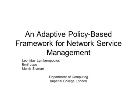 An Adaptive Policy-Based Framework for Network Service Management Leonidas Lymberopoulos Emil Lupu Morris Sloman Department of Computing Imperial College.