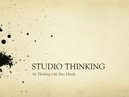 STUDIO THINKING Or Thinking with Your Hands. Studio Thinking Develop your Craft Engage and Persist Envision Express Observe Reflect Stretch and Explore.
