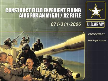 CONSTRUCT FIELD EXPEDIENT FIRING AIDS FOR AN M16A1 / A2 RIFLE 071-311-2006 071-311-2006 PRESENTED BY: TrainingNCO.com.