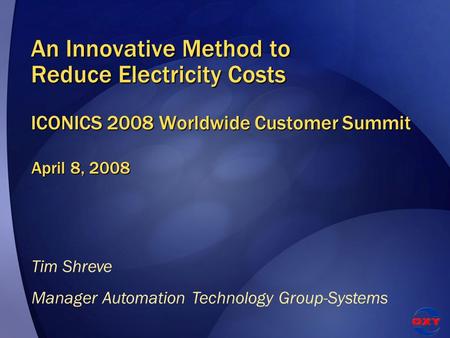 An Innovative Method to Reduce Electricity Costs ICONICS 2008 Worldwide Customer Summit April 8, 2008 Tim Shreve Manager Automation Technology Group-Systems.