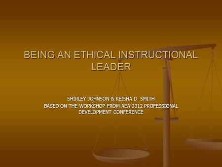 BEING AN ETHICAL INSTRUCTIONAL LEADER SHIRLEY JOHNSON & KEISHA D. SMITH BASED ON THE WORKSHOP FROM AEA 2012 PROFESSIONAL DEVELOPMENT CONFERENCE.
