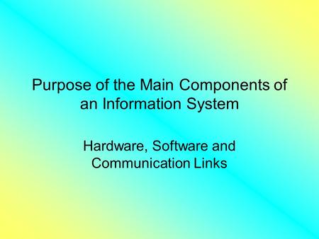 Purpose of the Main Components of an Information System Hardware, Software and Communication Links.