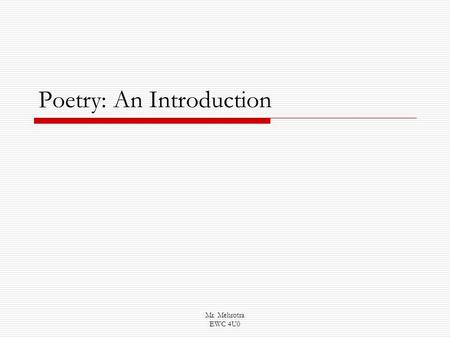 Mr. Mehrotra EWC 4U0 Poetry: An Introduction. Mr. Mehrotra EWC 4U0 Introduction: There are many reasons why poetry appeals to so many people. These reasons.