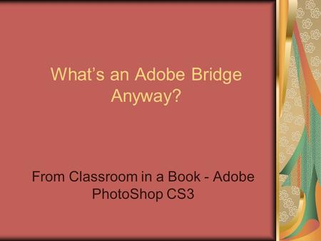 Whats an Adobe Bridge Anyway? From Classroom in a Book - Adobe PhotoShop CS3.