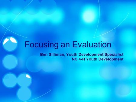 Focusing an Evaluation Ben Silliman, Youth Development Specialist NC 4-H Youth Development.