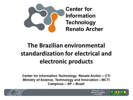 The Brazilian environmental standardization for electrical and electronic products Center for Information Technology Renato Archer – CTI Ministry of Science,
