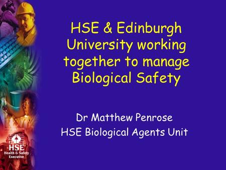 HSE & Edinburgh University working together to manage Biological Safety Dr Matthew Penrose HSE Biological Agents Unit.
