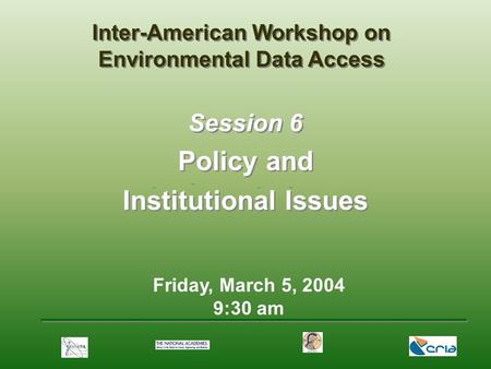 Friday, March 5, 2004 9:30 am Session 6 Policy and Institutional Issues Inter-American Workshop on Environmental Data Access.