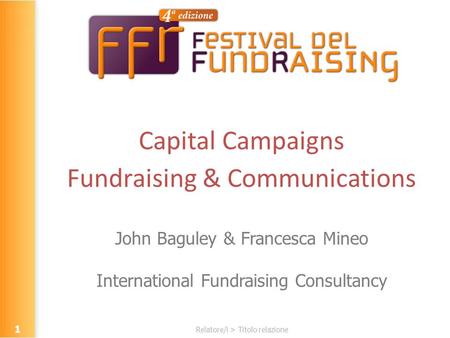 Relatore/i > Titolo relazione Capital Campaigns Fundraising & Communications John Baguley & Francesca Mineo International Fundraising Consultancy 1.