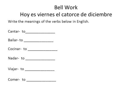 Bell Work Hoy es viernes el catorce de diciembre Write the meanings of the verbs below in English. Cantar- to_______________ Bailar- to _______________.